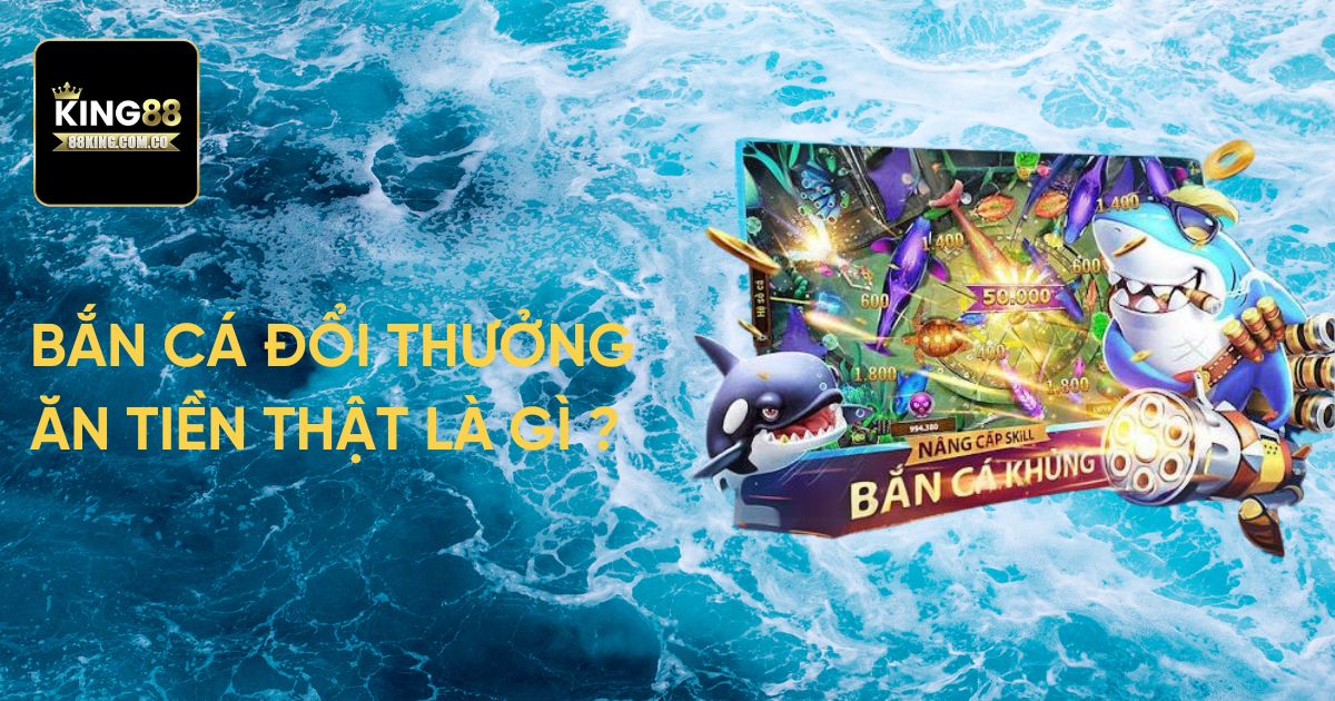 Bắn cá đổi thưởng ăn tiền thật là gì