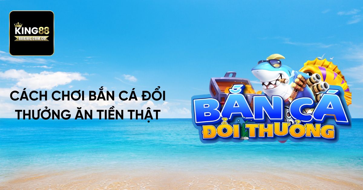 Cách chơi bắn cá đổi thưởng ăn tiền thật